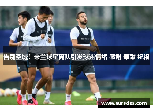 告别圣城！米兰球星离队引发球迷情绪 感谢 奉献 祝福